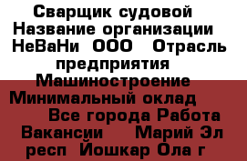 Сварщик судовой › Название организации ­ НеВаНи, ООО › Отрасль предприятия ­ Машиностроение › Минимальный оклад ­ 70 000 - Все города Работа » Вакансии   . Марий Эл респ.,Йошкар-Ола г.